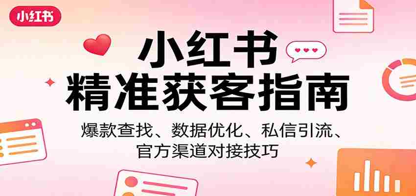 小红书精准获客指南:爆款查找、数据优化、私信引流、官方渠道对接技巧-副业部