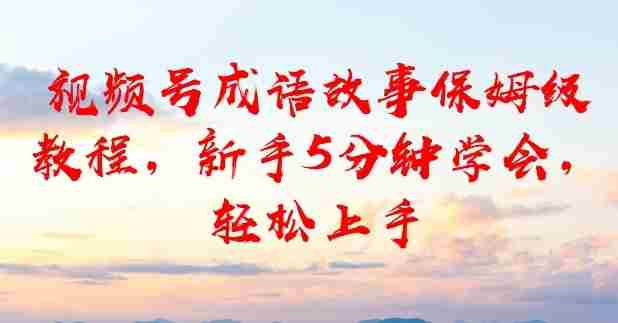 视频号成语故事保姆级教程，新手5分钟学会，轻松上手-副业部