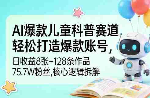 AI爆款儿童科普赛道，轻松打造爆款账号，日收益8张+128条作品75.7W粉丝，核心逻辑拆解-副业部