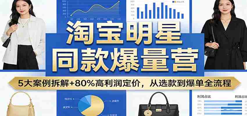 淘宝明星同款爆量营：5大案例拆解+80%高利润定价，从选款到爆单全流程-副业部