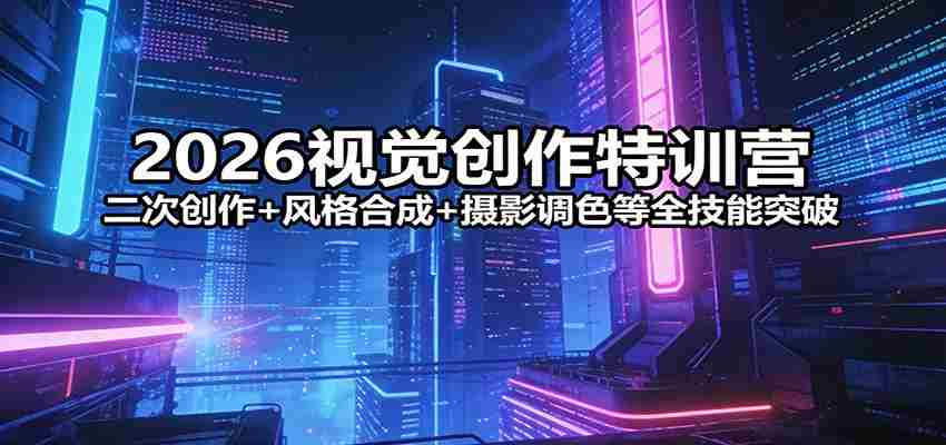 2026视觉创作特训营：二次创作+风格合成+摄影调色等全技能突破-副业部