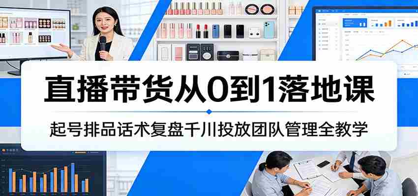 直播带货从0到1落地课：起号排品话术复盘千川投放团队管理全教学-副业部