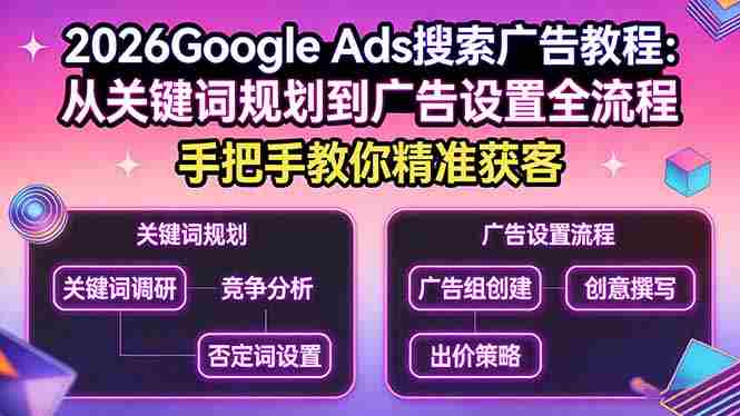 （17641期）2026Google Ads搜索广告教程：从关键词规划到广告设置全流程，手把手教你精准获客-副业部