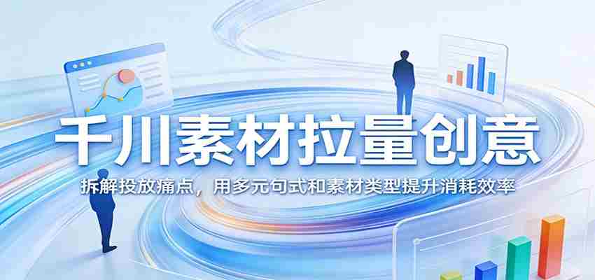 千川素材拉量创意:拆解投放痛点,用多元句式和素材类型提升消耗效率-副业部