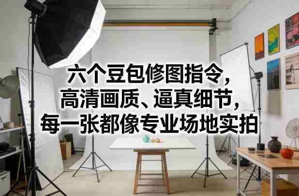 六个豆包修图指令，高清画质、逼真细节，每一张都像专业场地实拍-副业部