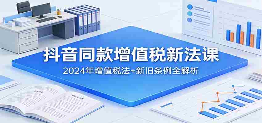 抖音同款增值税新法课：2024年增值税法+新旧条例全解析-副业部