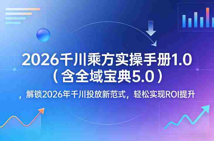 2026千川乘方实操手册1.0（含全域宝典5.0），解锁2026年千川投放新范式，轻松实现ROI提升-副业部