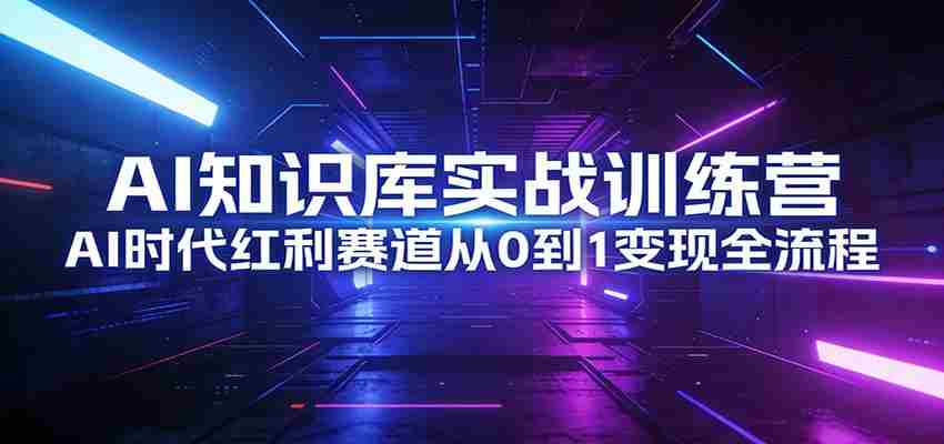 AI知识库实战训练营:AI时代红利赛道从0到1变现全流程-副业部