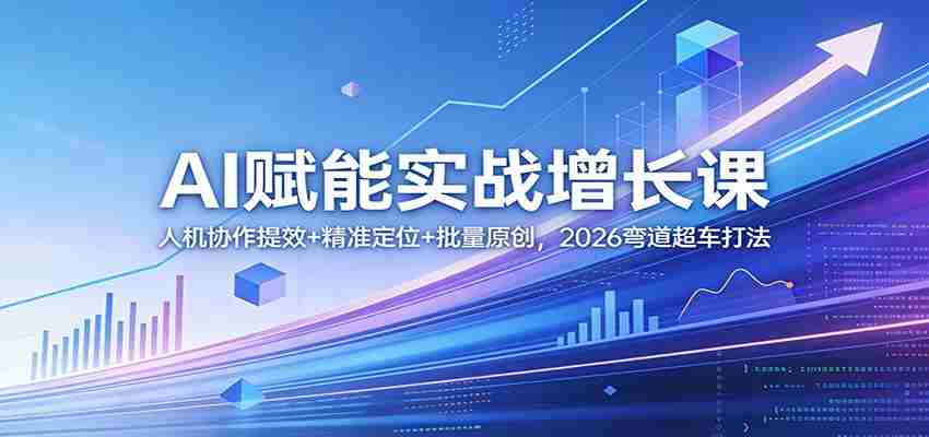 AI赋能实战增长课：人机协作提效+精准定位+批量原创，2026弯道超车打法-副业部