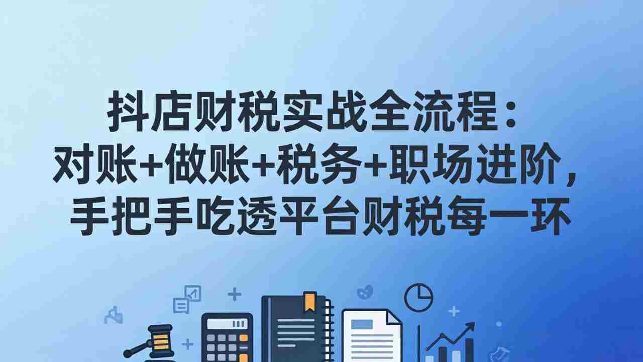 （17677期）抖店财税实操全流程：对账+做账+税务+职场进阶，手把手吃透平台财税每一环-副业部