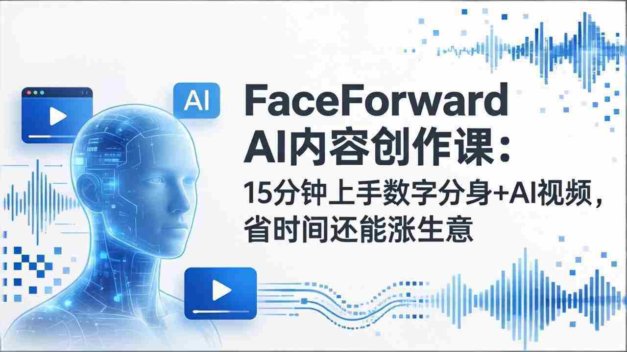 （17681期）FaceForward AI内容创作课：15分钟上手数字分身+AI视频，省时间还能涨生意-副业部