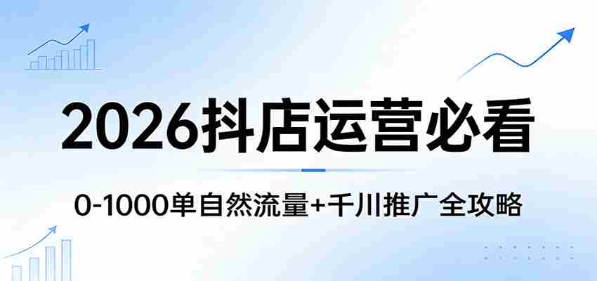 2026抖店运营必看:0-1000单自然流量+千川推广全攻略-副业部