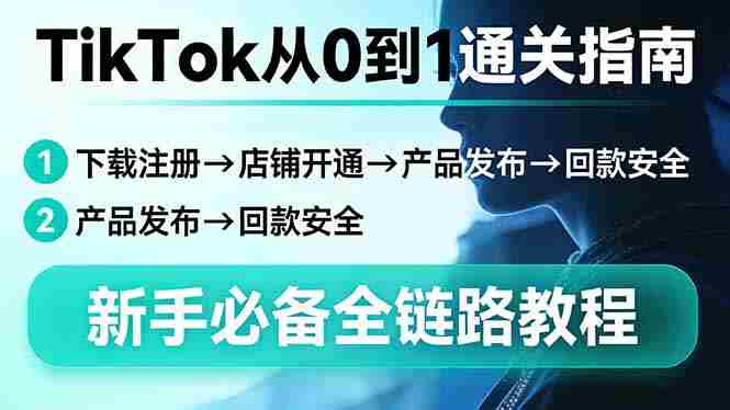 （17690期）TikTok从0到1通关指南：下载注册→店铺开通→产品发布→回款安全，新手必备全链路教程-副业部