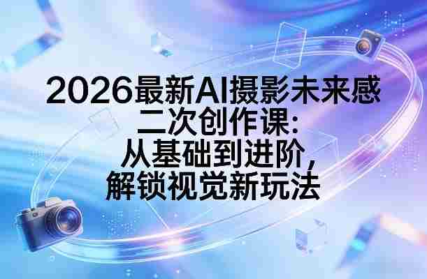 2026最新AI摄影未来感二次创作课：从基础到进阶，解锁视觉新玩法-副业部