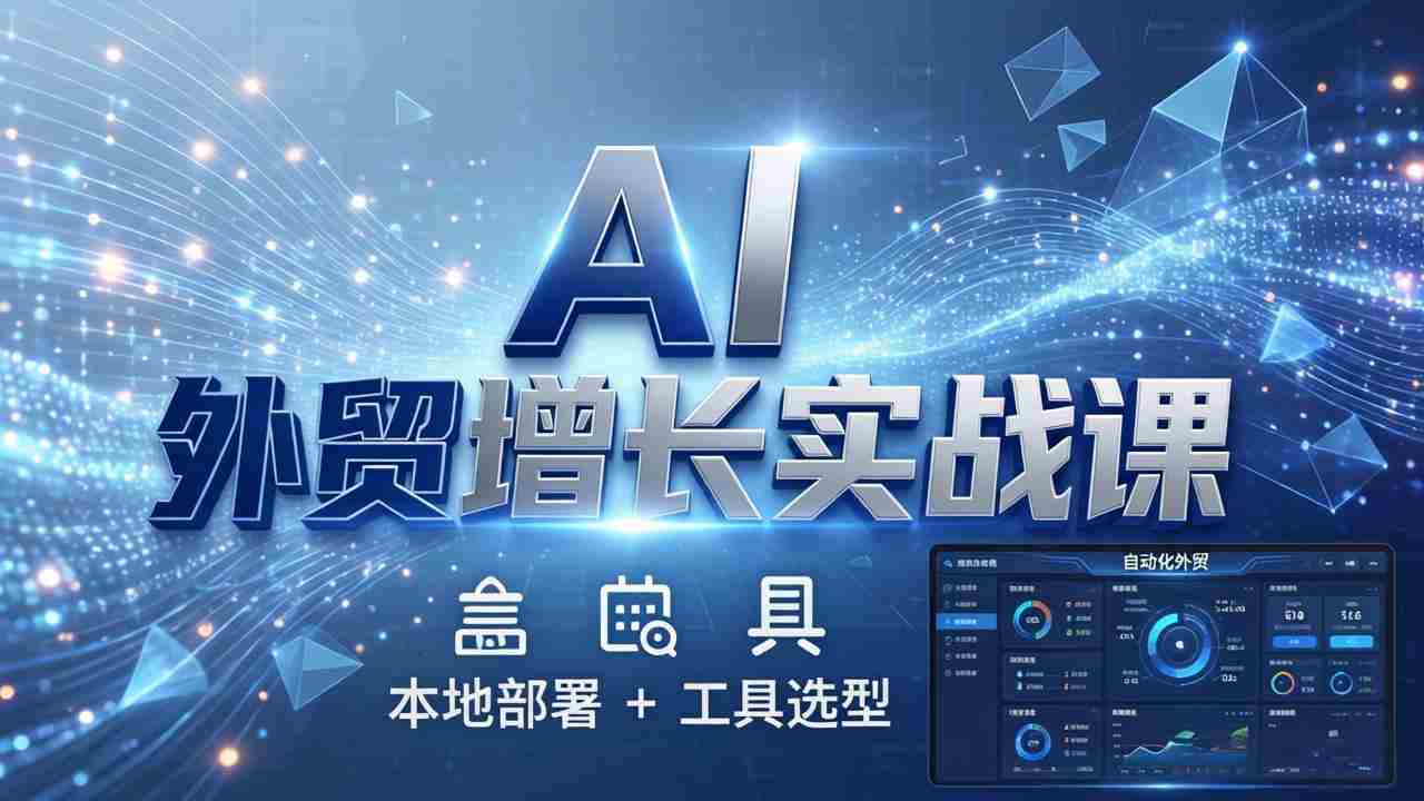（17784期）AI 外贸增长实战课：本地部署 + 工具选型，一站式搭建可落地自动化外贸系统-副业部
