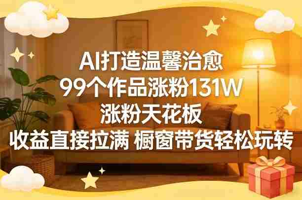 AI打造温馨治愈，99个作品涨粉131W，涨粉天花板，收益直接拉满，橱窗带货轻松玩转-副业部
