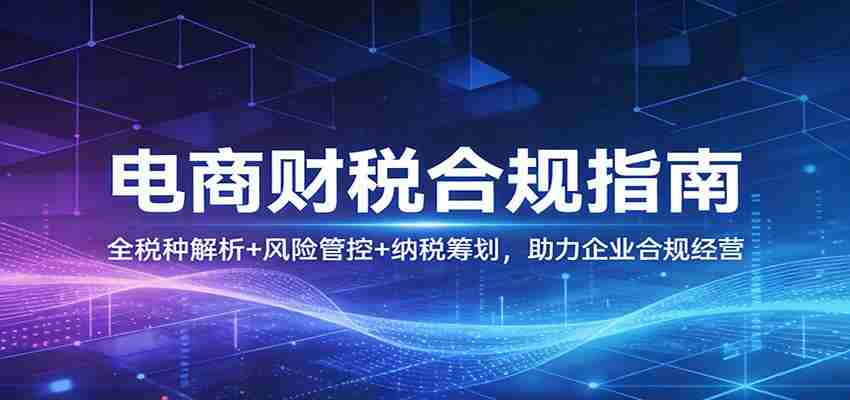 电商财税合规指南：全税种解析+风险管控+纳税筹划，助力企业合规经营-副业部