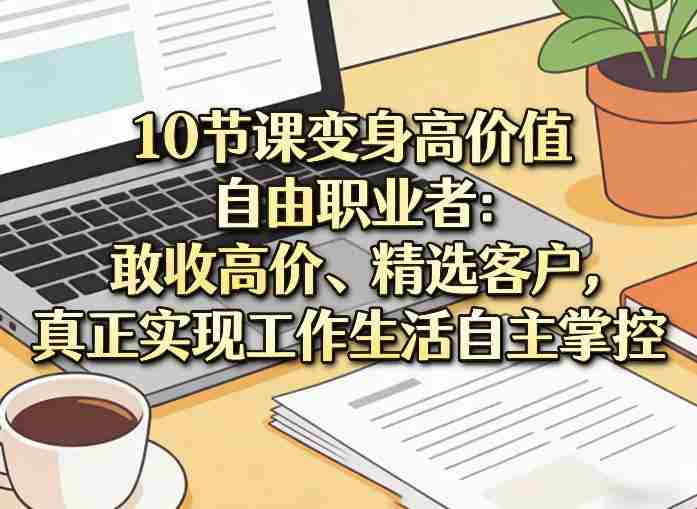 10节课变身高价值自由职业者：敢收高价、精选客户，真正实现工作生活自主掌控-副业部