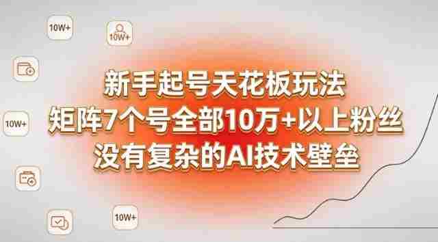 新手起号天花板玩法，矩阵7个号全部10W+以上粉丝，没有复杂的AI技术壁垒-副业部