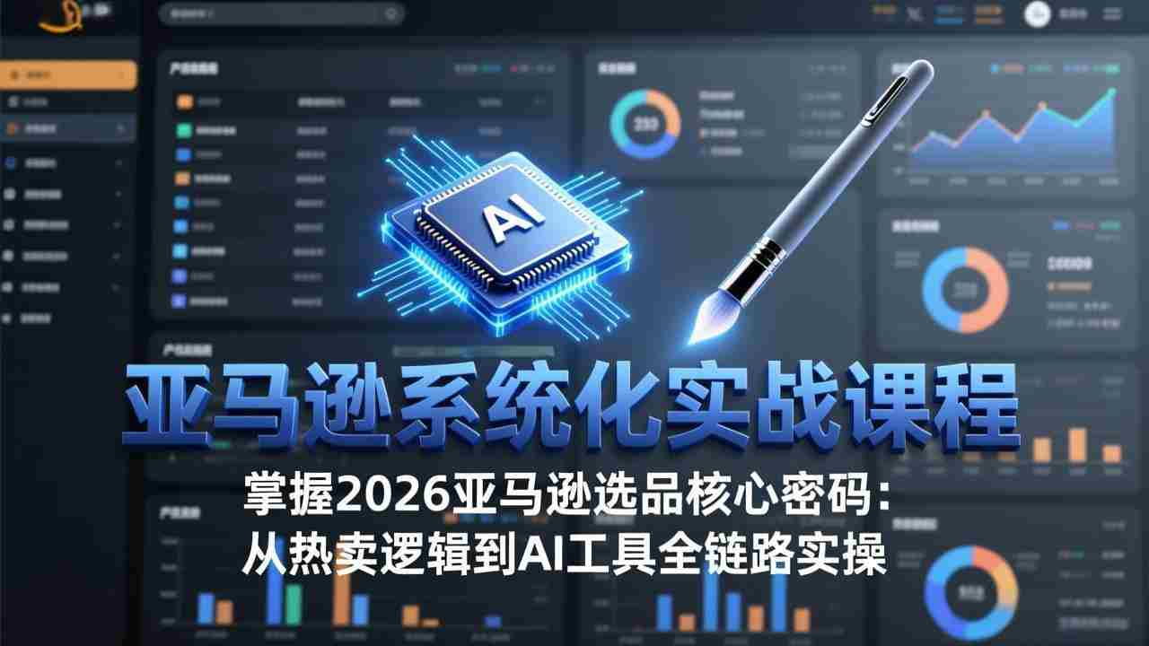（17591期）亚马逊系统化实战课-更新3月：2026最新选品方法论，从热卖原因分析到AI作图，提升选品成功率-副业部