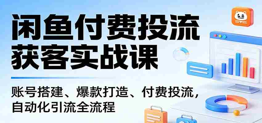 闲鱼付费投流获客实战课:账号搭建、爆款打造、付费投流, 自动化引流全流程-副业部