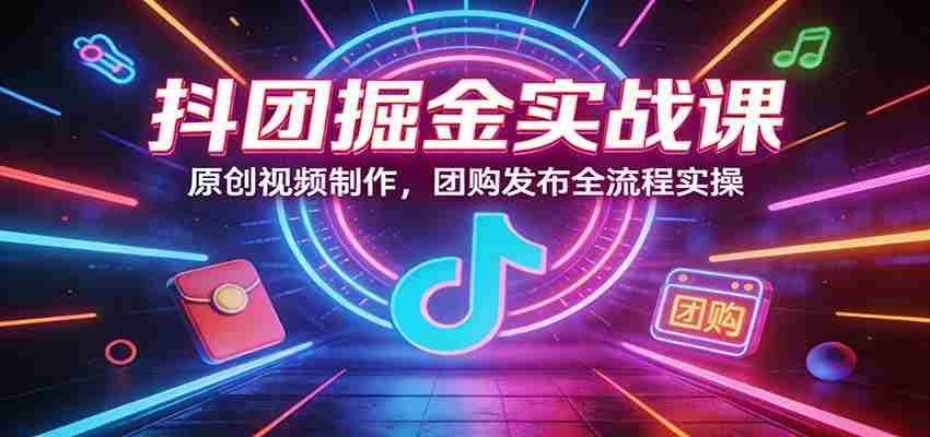 抖团掘金实战课：原创视频制作，团购发布全流程实操-副业部