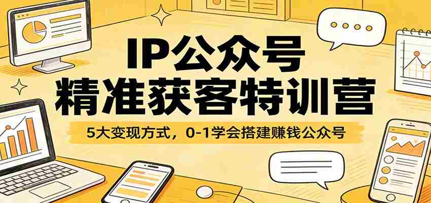 IP公众号精准获客特训营：5大变现方式，0-1学会搭建赚钱公众号-副业部