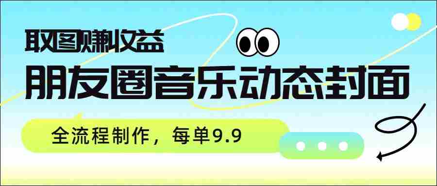 朋友圈音乐动态封面，取图赚收益，全流程制作每单9.9-副业部