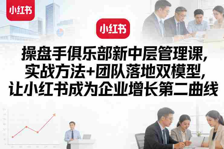 操盘手俱乐部新中层管理课，实战方法+团队落地双模型，让小红书成为企业增长第二曲线-副业部