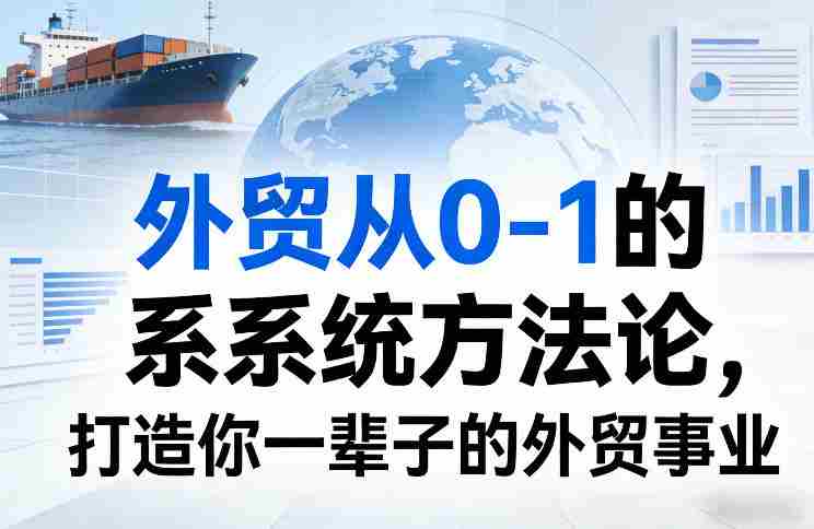 外贸从0-1的系统方法论,打造你一辈子的外贸事业