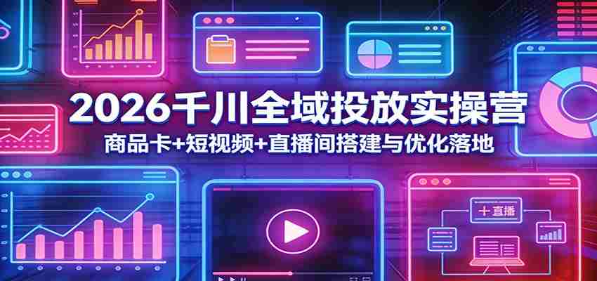 2026千川全域投放实操营：商品卡+短视频+直播间搭建与优化落地-副业部