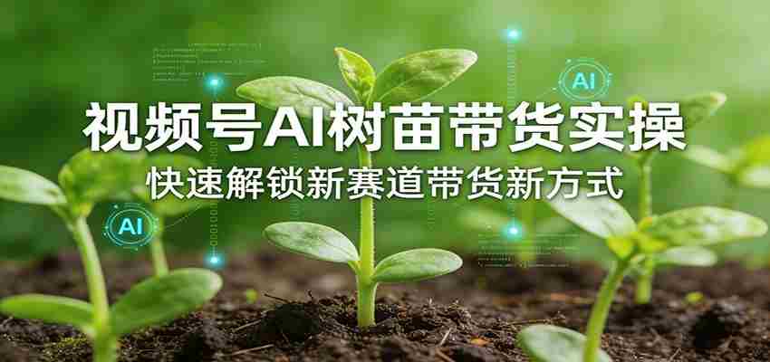 视频号AI树苗带货实操，快速解锁新赛道带货新方式-副业部