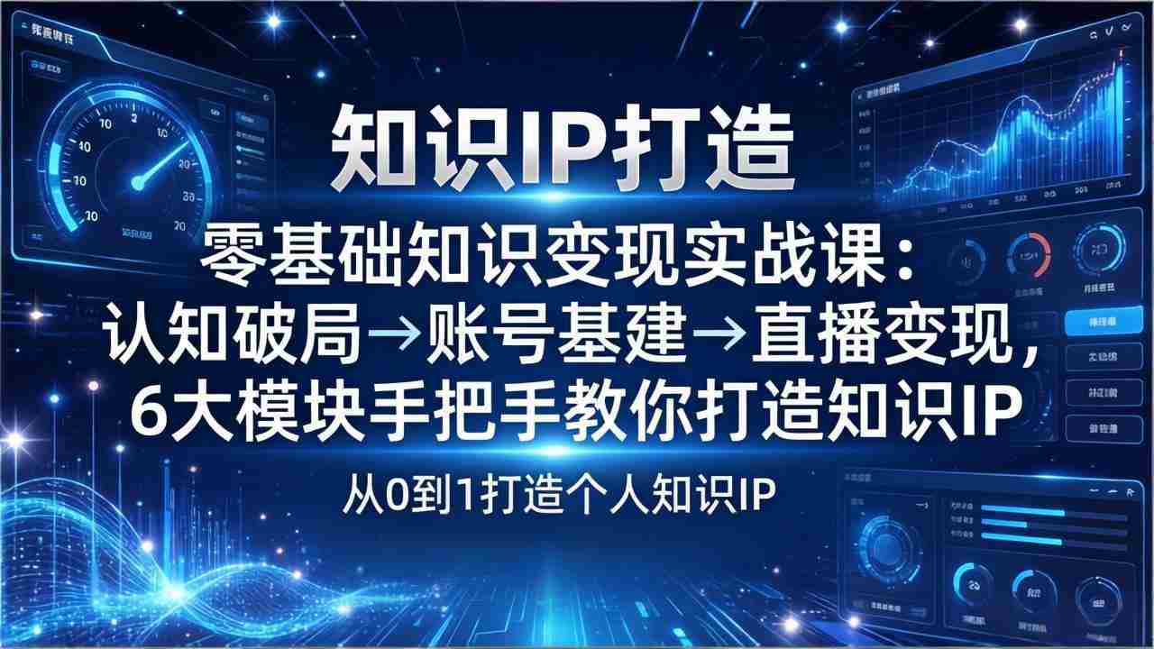 （17741期）零基础知识IP变现实战课：认知破局→账号基建→直播变现，6大模块手把手教你打造知识IP-副业部