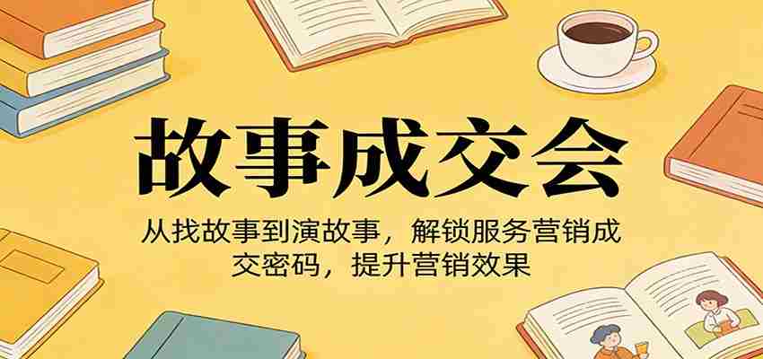 《故事成交会》从找故事到演故事，解锁服务营销成交密码，提升营销效果-副业部
