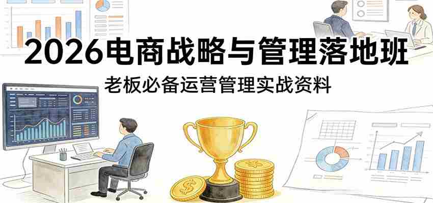 2026电商战略与管理落地班,老板必备运营管理实战资料-副业部