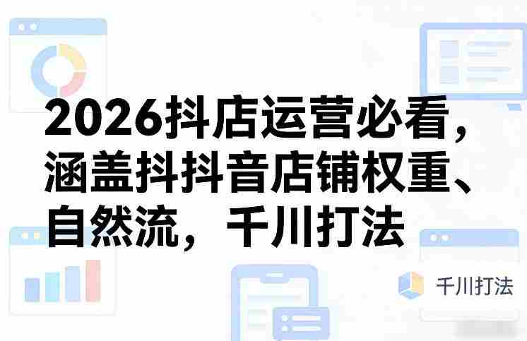2026抖店运营必看，涵盖抖音店铺权重、自然流，千川打法-副业部