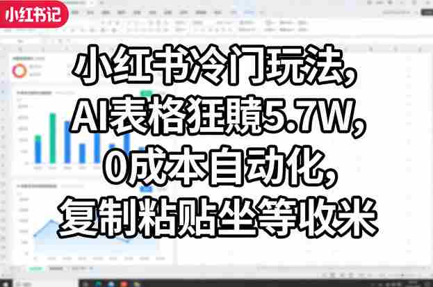 小红书冷门玩法,AI表格狂賺5.7W,0成本自动化,复制粘贴坐等收米