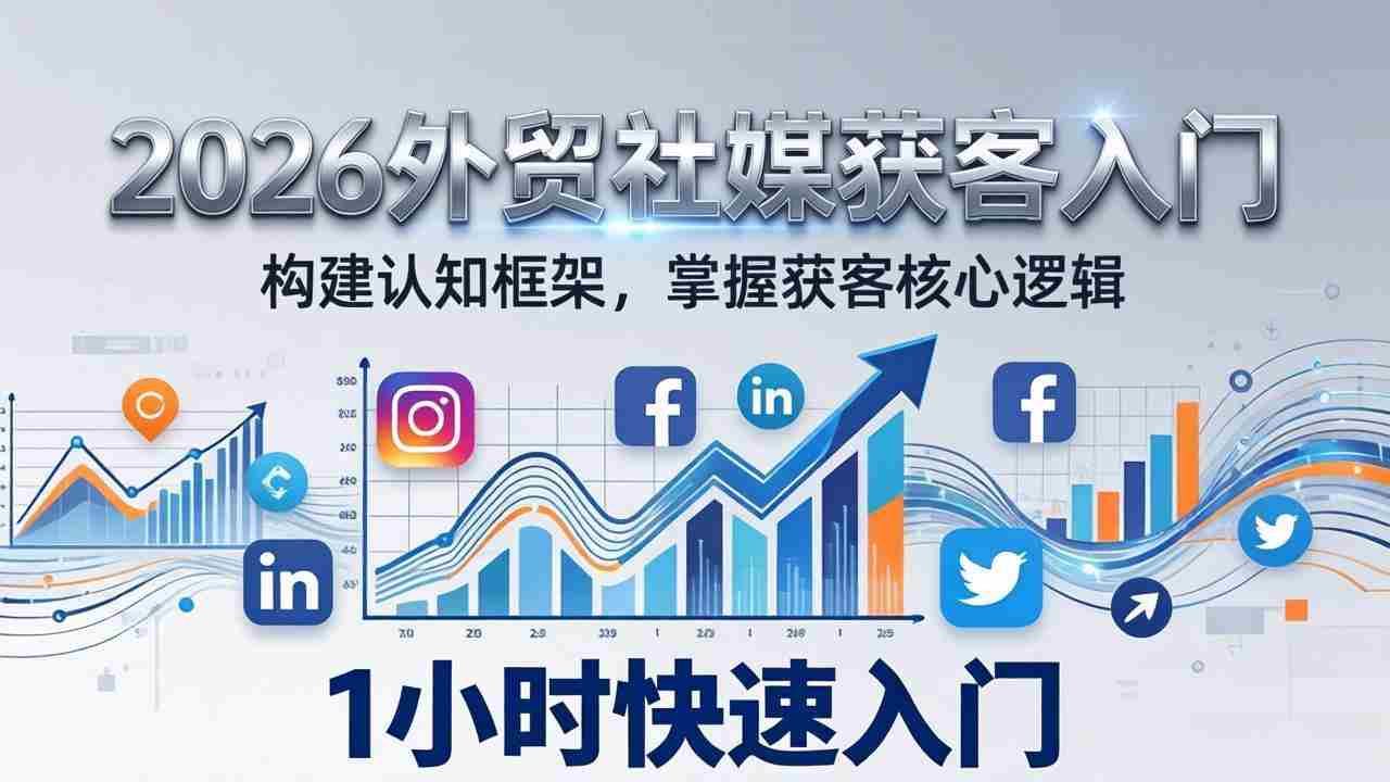（17672期）2026 外贸社媒获客入门：1小时搭建认知框架，新手快速开启社媒获客之路-副业部
