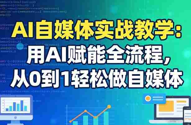 AI自媒体实战教学：用AI赋能全流程，从0到1轻松做自媒体-副业部