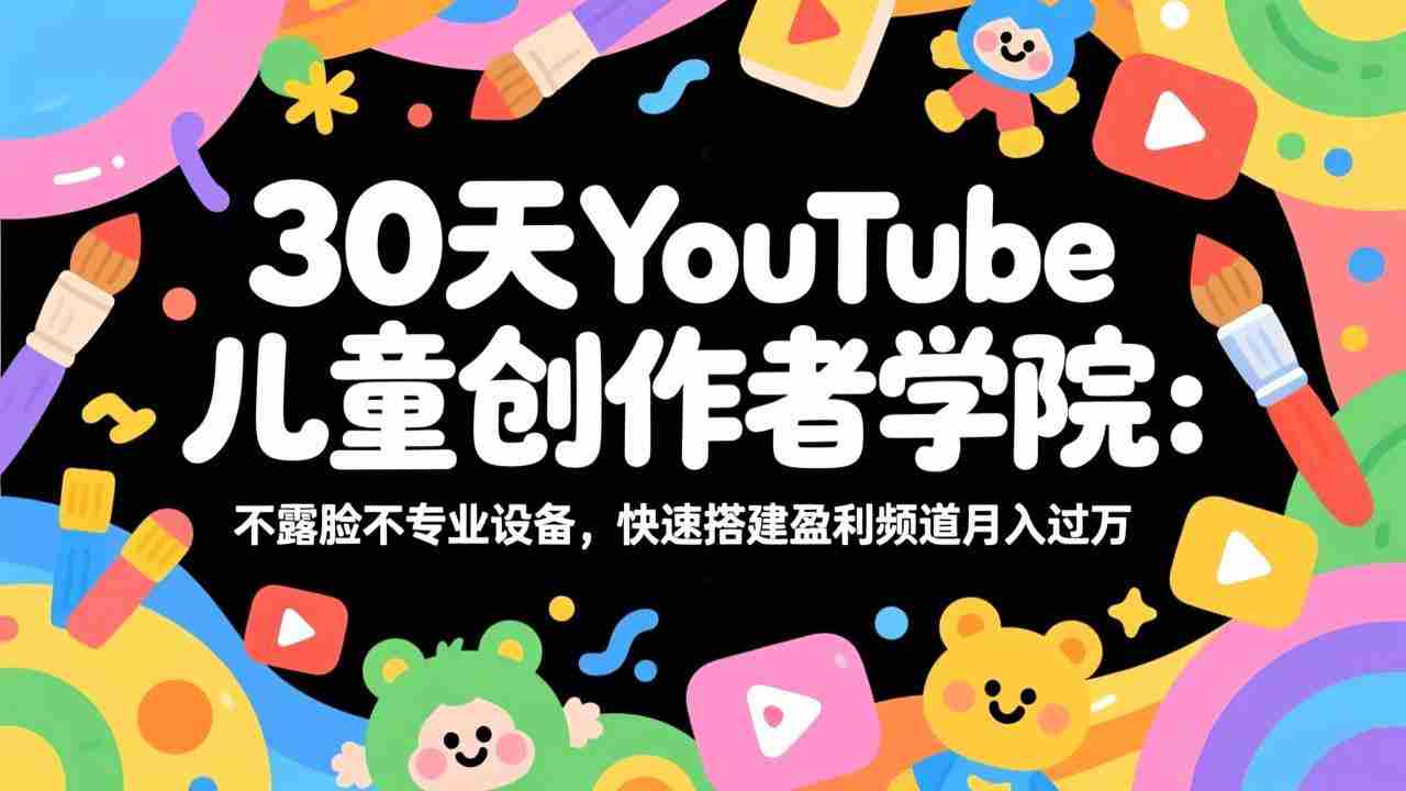 （17554期）30天YouTube儿童创作者学院：不露脸不专业设备，快速搭建盈利频道月入过万-副业部