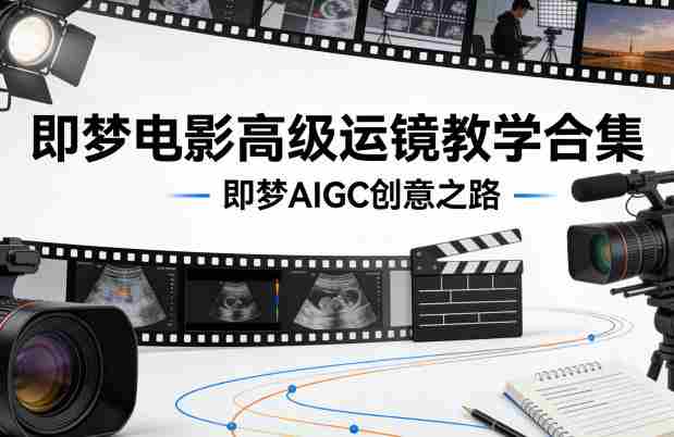 即梦电影高级运镜教学合集，即梦AIGC创意之路-副业部