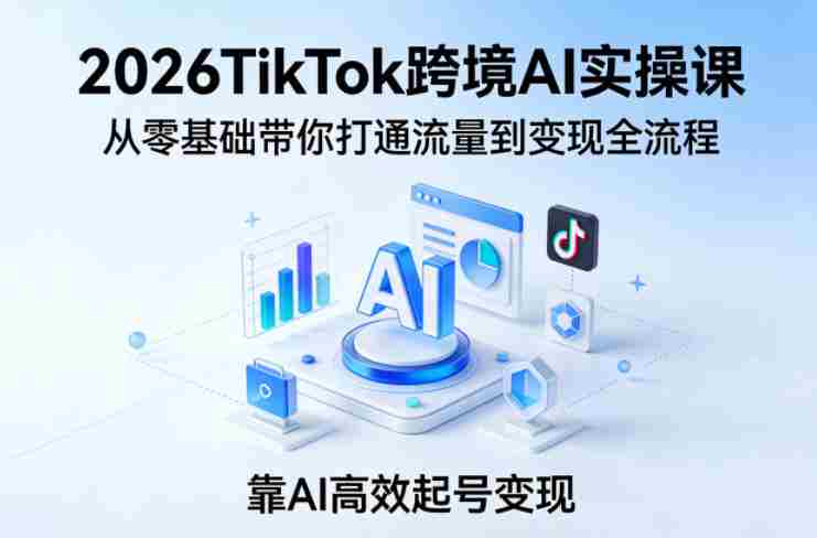 2026TikTok跨境AI实操课,从零基础带你打通流量到变现全流程,靠AI高效起号变现