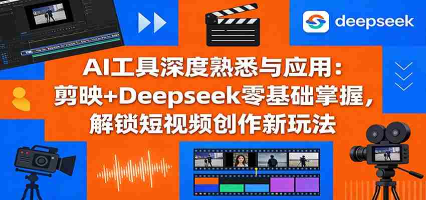 AI工具深度熟悉与应用：剪映+Deepseek零基础掌握，解锁短视频创作新玩法-副业部