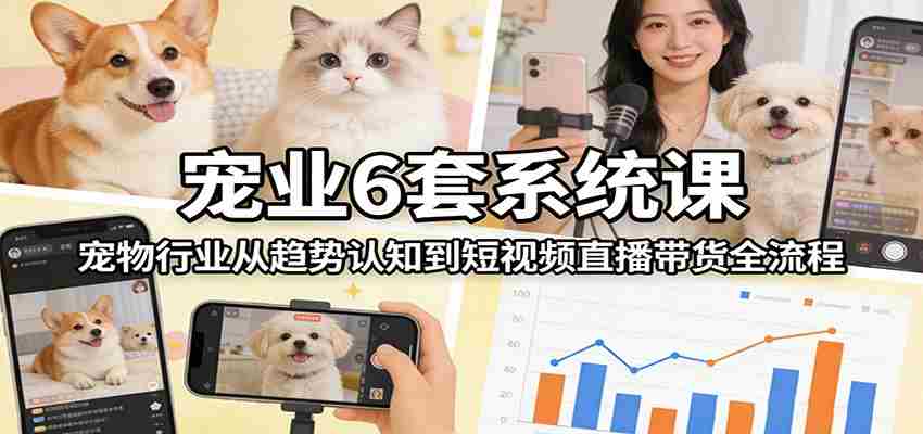 宠业6套系统课:宠物行业从趋势认知到短视频直播带货全流程-副业部
