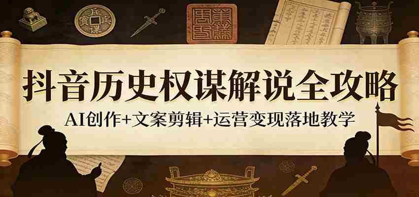 抖音历史权谋解说全攻略:AI创作+文案剪辑+运营变现落地教学-副业部