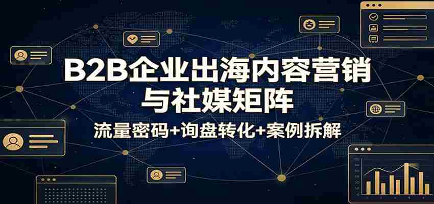 B2B企业出海内容营销与社媒矩阵:流量密码+询盘转化+案例拆解-副业部