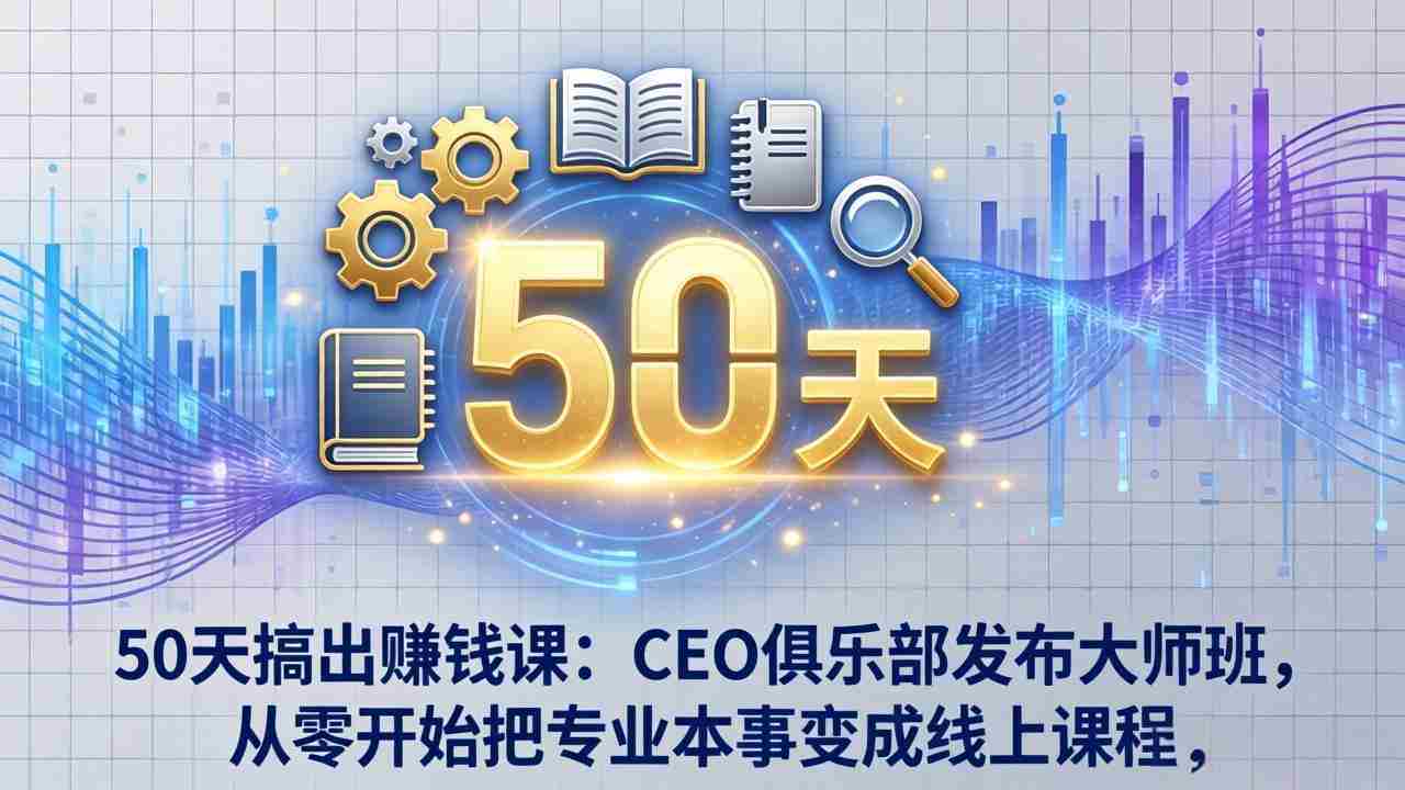 （17712期）50天搞出赚钱课：CEO俱乐部发布大师班，从零开始把专业本事变成线上课程-副业部