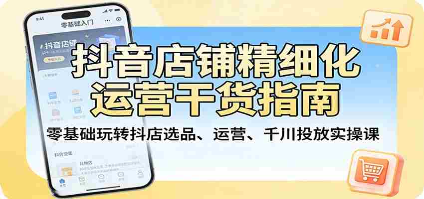 抖音店铺精细化运营干货指南:零基础玩转抖店选品、运营、千川投放实操课-副业部
