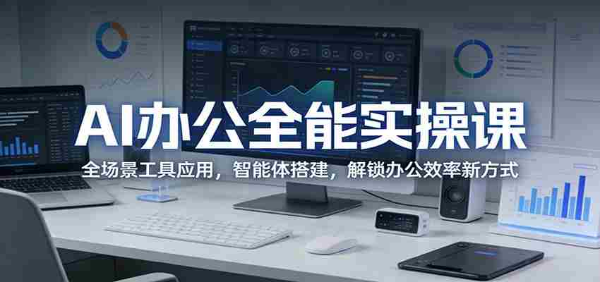 AI办公全能实操课:全场景工具应用,智能体搭建,解锁办公效率新方式-副业部