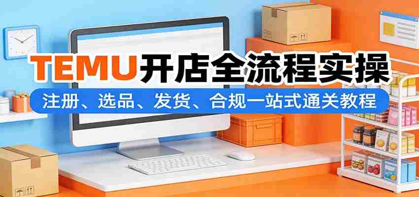 TEMU开店全流程实操：注册、选品、发货、合规一站式通关教程-副业部